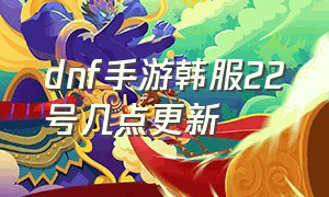 dnf手游韩服22号几点更新