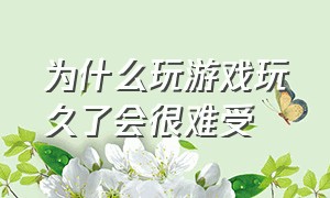 为什么玩游戏玩久了会很难受（为什么游戏玩久了整个人都不舒服）