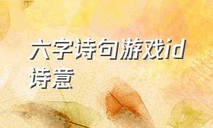 六字诗句游戏id诗意（带有诗句的游戏id六个字）