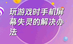 玩游戏时手机屏幕失灵的解决办法