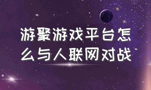 游聚游戏平台怎么与人联网对战