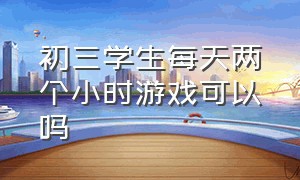 初三学生每天两个小时游戏可以吗