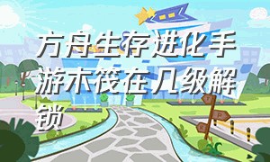 方舟生存进化手游木筏在几级解锁