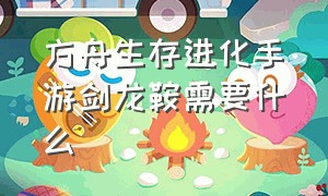 方舟生存进化手游剑龙鞍需要什么