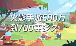 火影手游600万到700要多久