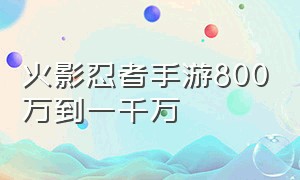 火影忍者手游800万到一千万