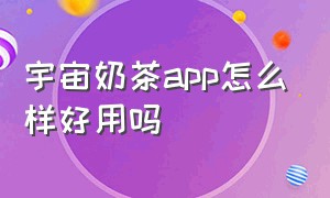 宇宙奶茶app怎么样好用吗（宇宙奶茶店app在哪里下载）