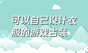 可以自己设计衣服的游戏古装