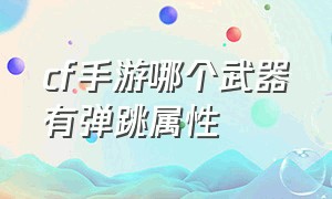 cf手游哪个武器有弹跳属性（cf手游免费送30000钻石）