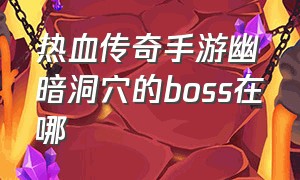 热血传奇手游幽暗洞穴的boss在哪