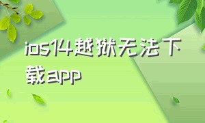 ios14越狱无法下载app（ios14更新完怎么下载不了app）