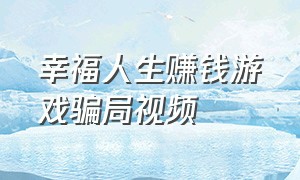 幸福人生赚钱游戏骗局视频（幸福小镇赚钱游戏怎么玩视频教学）