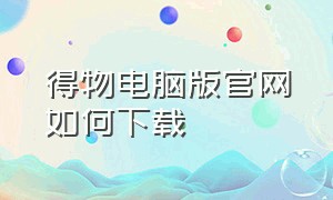 得物电脑版官网如何下载