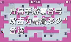 方舟手游复合弓攻击力最高多少合适（方舟手游复合弓多少耐久够用）