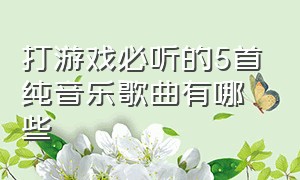 打游戏必听的5首纯音乐歌曲有哪些（打游戏必听的5首纯音乐歌曲有哪些名字）