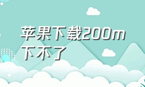 苹果下载200m下不了（苹果下载超过200m下载不了怎么办）