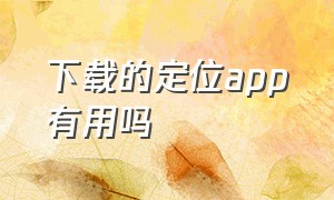 下载的定位app有用吗