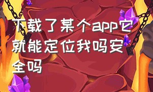 下载了某个app它就能定位我吗安全吗