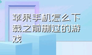 苹果手机怎么下载之前删过的游戏（苹果手机怎么彻底删除下载的游戏）