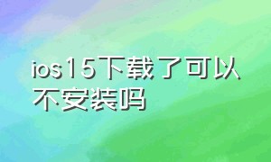 ios15下载了可以不安装吗（ios15.6下载完了怎么安装）