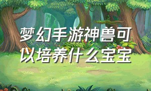 梦幻手游神兽可以培养什么宝宝（梦幻手游神兽可以培养什么宝宝技能）