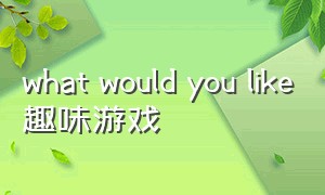 what would you like趣味游戏