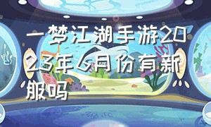 一梦江湖手游2023年6月份有新服吗
