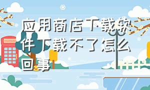 应用商店下载软件下载不了怎么回事（应用商店不能下载软件怎么操作）