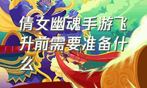 倩女幽魂手游飞升前需要准备什么