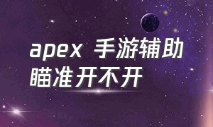 apex 手游辅助瞄准开不开（apex手柄辅助瞄准自动开启嘛）