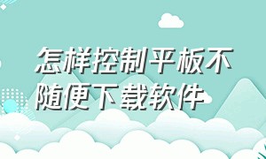 怎样控制平板不随便下载软件