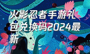 火影忍者手游礼包兑换码2024最新