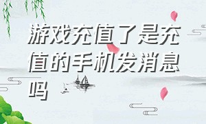 游戏充值了是充值的手机发消息吗