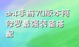 dnf手游70版本阿修罗最强装备搭配