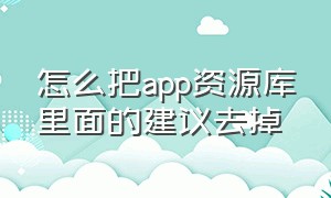 怎么把app资源库里面的建议去掉