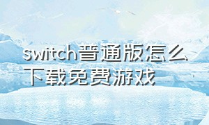 switch普通版怎么下载免费游戏（switch新手怎么下载游戏）