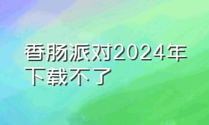 香肠派对2024年下载不了（香肠派对怎么下载 2024年版本）