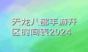天龙八部手游开区时间表2024（天龙八部手游开服时间表2023）