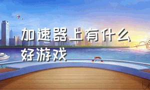 加速器上有什么好游戏（有什么加速器可以玩国外的游戏）