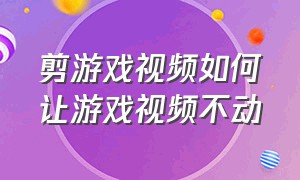 剪游戏视频如何让游戏视频不动