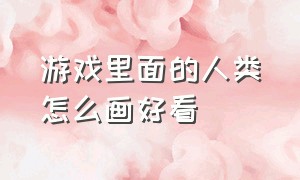 游戏里面的人类怎么画好看（游戏中的所有人物怎么画）