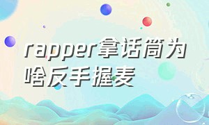 rapper拿话筒为啥反手握麦