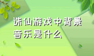 诛仙游戏中背景音乐是什么