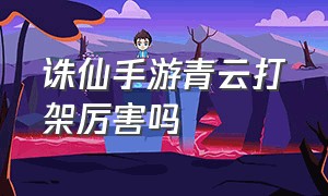 诛仙手游青云打架厉害吗