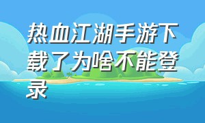 热血江湖手游下载了为啥不能登录