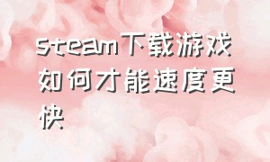 steam下载游戏如何才能速度更快（steam游戏怎么下载速度快点）