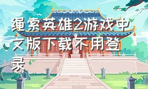 绳索英雄2游戏中文版下载不用登录