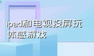 ipad和电视投屏玩体感游戏（平板体感游戏投屏到电视）