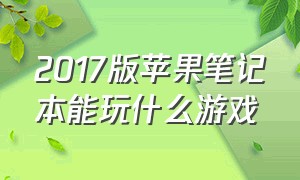 2017版苹果笔记本能玩什么游戏（苹果macbook都能玩什么游戏）