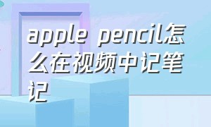 apple pencil怎么在视频中记笔记